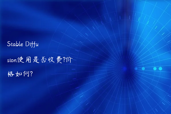 Stable Diffusion使用是否收费?价格如何?