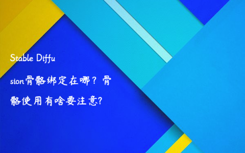 Stable Diffusion骨骼绑定在哪？骨骼使用有啥要注意?