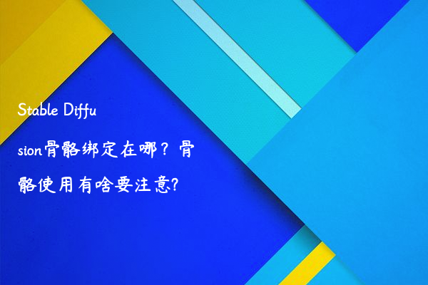 Stable Diffusion骨骼绑定在哪？骨骼使用有啥要注意?