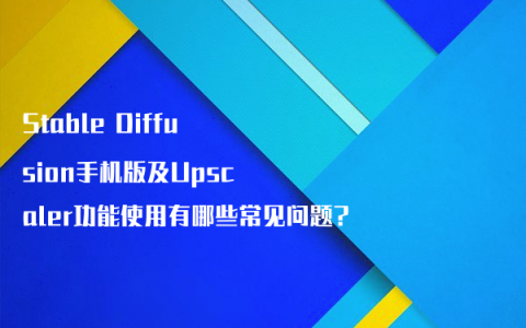 Stable Diffusion手机版及Upscaler功能使用有哪些常见问题?