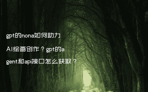 gpt的nona如何助力AI绘画创作？gpt的agent和api接口怎么获取？