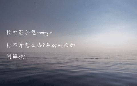 秋叶整合包comfyui打不开怎么办?启动失败如何解决?