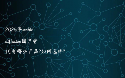 2025年stable diffusion国产替代有哪些产品?如何选择?