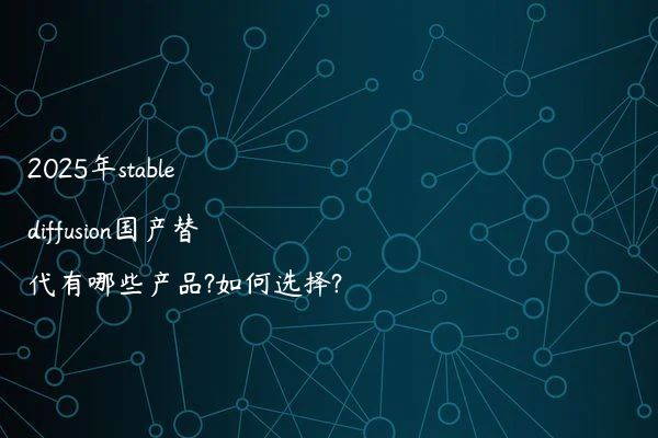 2025年stable diffusion国产替代有哪些产品?如何选择?