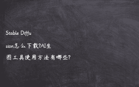 Stable Diffusion怎么下载?AI生图工具使用方法有哪些?