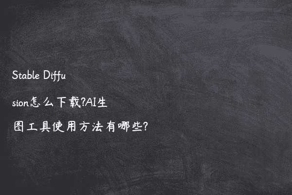 Stable Diffusion怎么下载?AI生图工具使用方法有哪些?