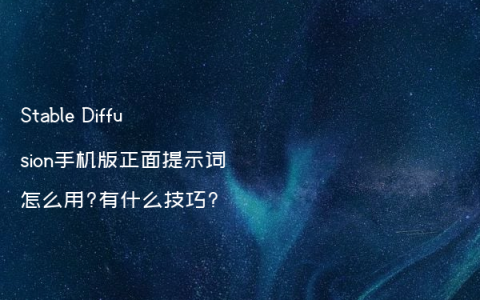 Stable Diffusion手机版正面提示词怎么用?有什么技巧?