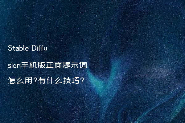 Stable Diffusion手机版正面提示词怎么用?有什么技巧?