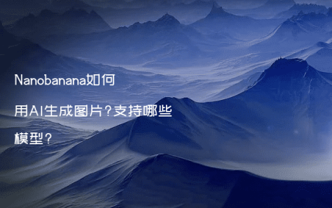 Nanobanana如何用AI生成图片?支持哪些模型?