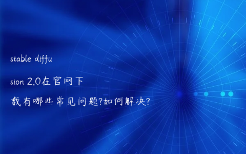 stable diffusion 2.0在官网下载有哪些常见问题?如何解决?