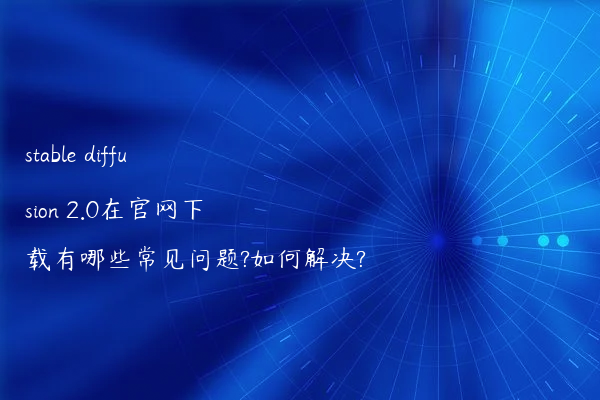 stable diffusion 2.0在官网下载有哪些常见问题?如何解决?