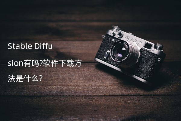 Stable Diffusion有吗?软件下载方法是什么?