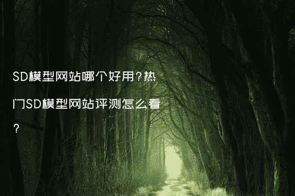 SD模型网站哪个好用?热门SD模型网站评测怎么看?
