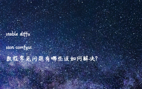 stable diffusion comfyui教程常见问题有哪些该如何解决?