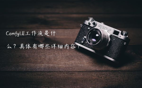ComfyUI工作流是什么？具体有哪些详细内容？