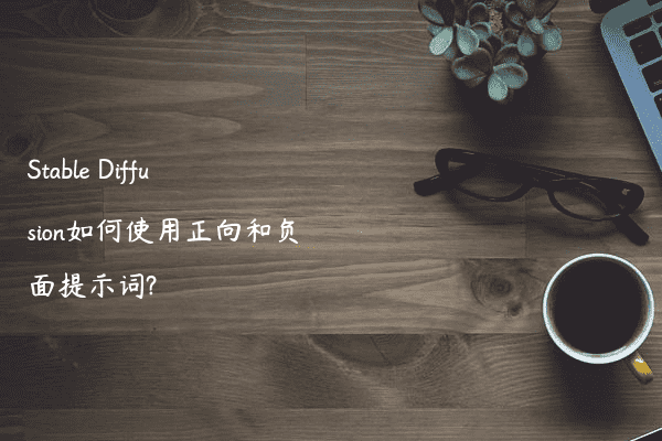 Stable Diffusion如何使用正向和负面提示词?