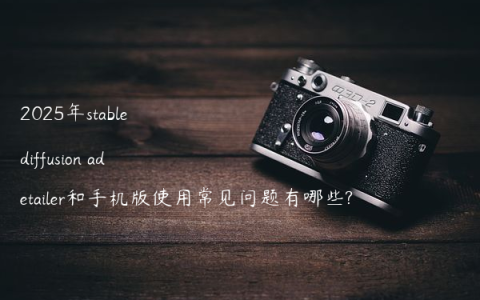 2025年stable diffusion adetailer和手机版使用常见问题有哪些?