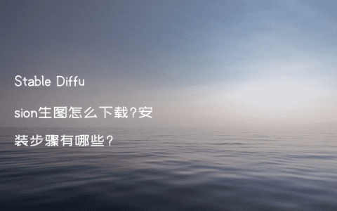 Stable Diffusion生图怎么下载?安装步骤有哪些?