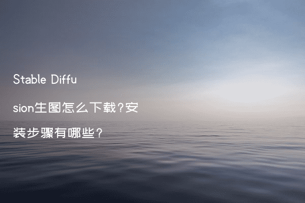 Stable Diffusion生图怎么下载?安装步骤有哪些?