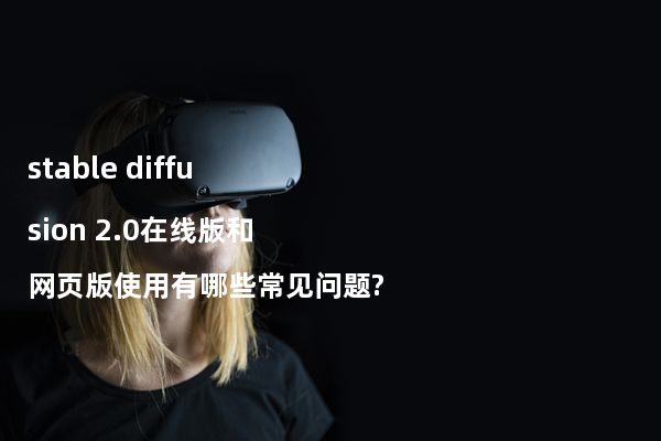 stable diffusion 2.0在线版和网页版使用有哪些常见问题?