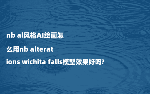 nb al风格AI绘画怎么用nb alterations wichita falls模型效果好吗?