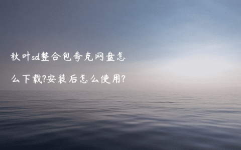 秋叶sd整合包夸克网盘怎么下载?安装后怎么使用?