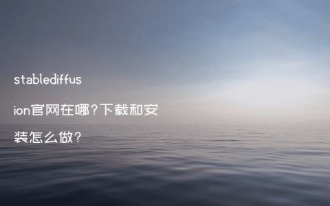 stablediffusion官网在哪?下载和安装怎么做?