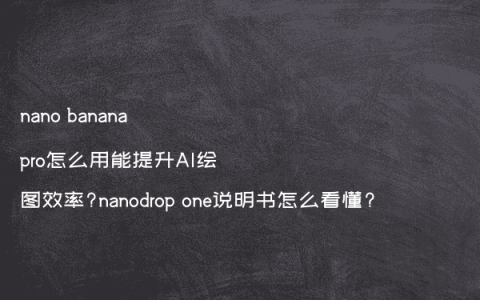nano banana pro怎么用能提升AI绘图效率?nanodrop one说明书怎么看懂?