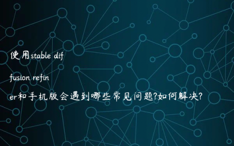 使用stable diffusion refiner和手机版会遇到哪些常见问题?如何解决?