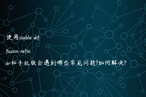 使用stable diffusion refiner和手机版会遇到哪些常见问题?如何解决?
