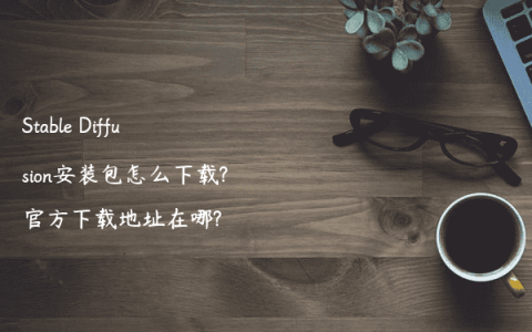 Stable Diffusion安装包怎么下载?官方下载地址在哪?