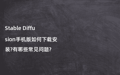 Stable Diffusion手机版如何下载安装?有哪些常见问题?