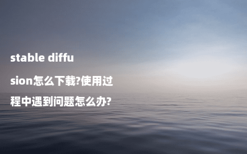 stable diffusion怎么下载?使用过程中遇到问题怎么办?