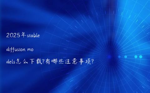 2025年stable diffusion models怎么下载?有哪些注意事项?