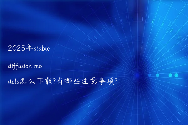 2025年stable diffusion models怎么下载?有哪些注意事项?