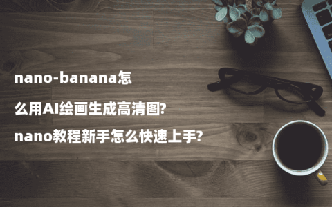 nano-banana怎么用AI绘画生成高清图?nano教程新手怎么快速上手?