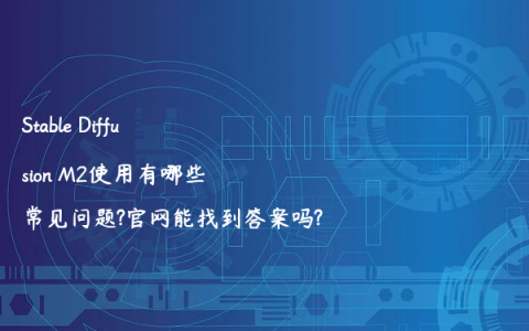 Stable Diffusion M2使用有哪些常见问题?官网能找到答案吗?