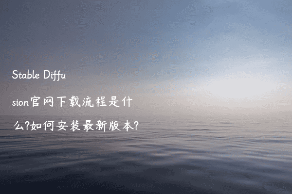 Stable Diffusion官网下载流程是什么?如何安装最新版本?