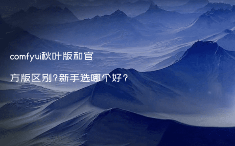 comfyui秋叶版和官方版区别?新手选哪个好?