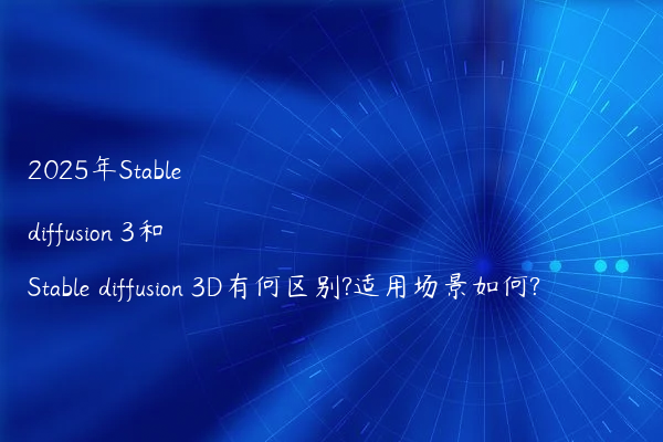 2025年Stable diffusion 3和Stable diffusion 3D有何区别?适用场景如何?