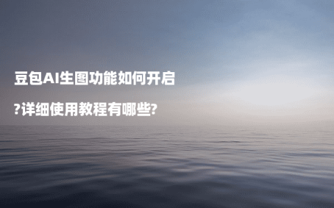 豆包AI生图功能如何开启?详细使用教程有哪些?