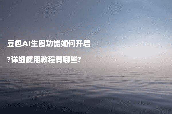 豆包AI生图功能如何开启?详细使用教程有哪些?