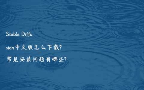 Stable Diffusion中文版怎么下载?常见安装问题有哪些?