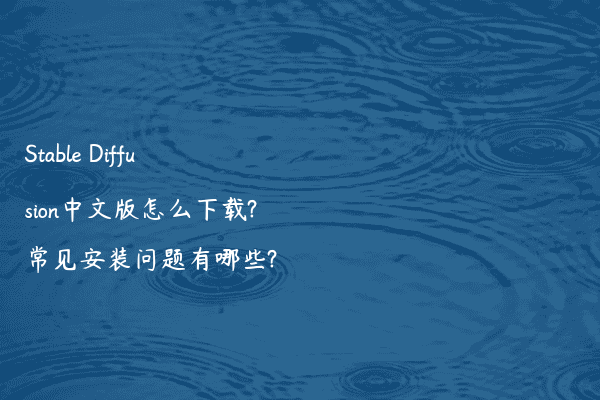 Stable Diffusion中文版怎么下载?常见安装问题有哪些?