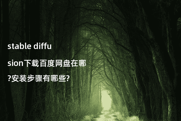 stable diffusion下载百度网盘在哪?安装步骤有哪些?