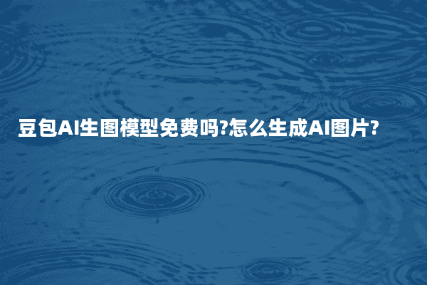 豆包AI生图模型免费吗?怎么生成AI图片?