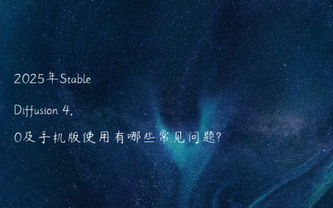 2025年Stable Diffusion 4.0及手机版使用有哪些常见问题?