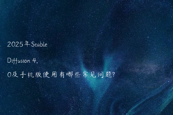 2025年Stable Diffusion 4.0及手机版使用有哪些常见问题?