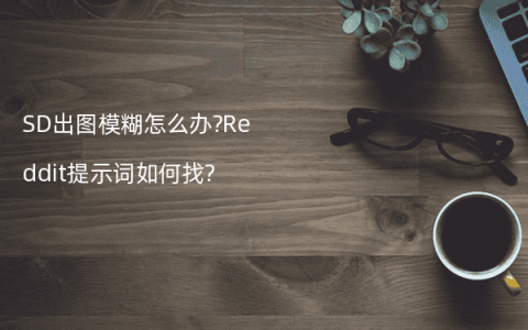 SD出图模糊怎么办?Reddit提示词如何找?