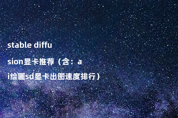 stable diffusion显卡推荐（含：ai绘画sd显卡出图速度排行）